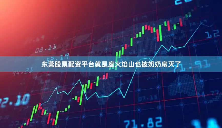 东莞股票配资平台就是座火焰山也被奶奶扇灭了