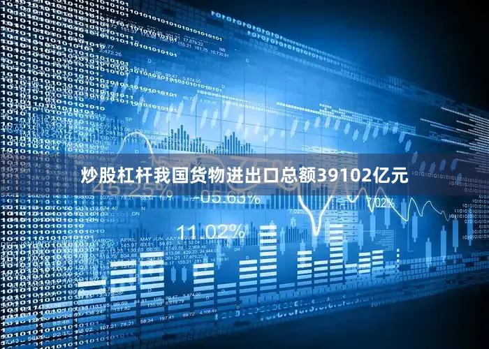 炒股杠杆我国货物进出口总额39102亿元