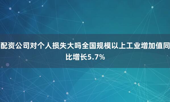 配资公司对个人损失大吗全国规模以上工业增加值同比增长5.7%