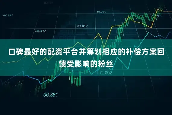 口碑最好的配资平台并筹划相应的补偿方案回馈受影响的粉丝