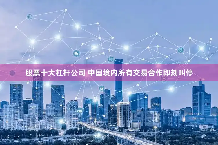 股票十大杠杆公司 中国境内所有交易合作即刻叫停