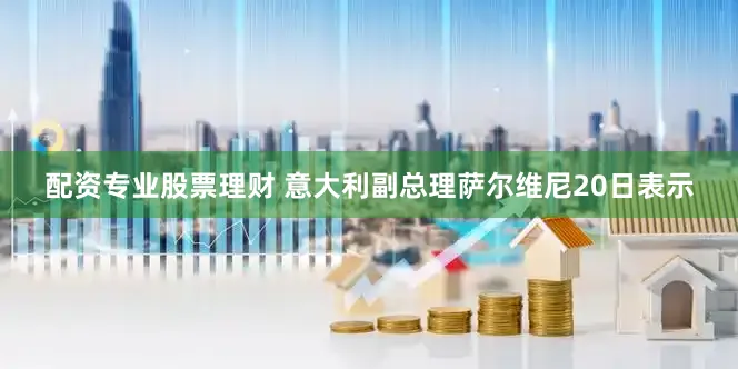 配资专业股票理财 　　意大利副总理萨尔维尼20日表示