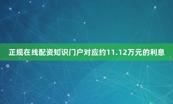 正规在线配资知识门户对应约11.12万元的利息