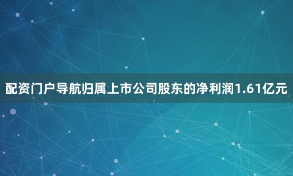 配资门户导航归属上市公司股东的净利润1.61亿元
