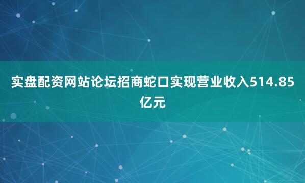 实盘配资网站论坛招商蛇口实现营业收入514.85亿元