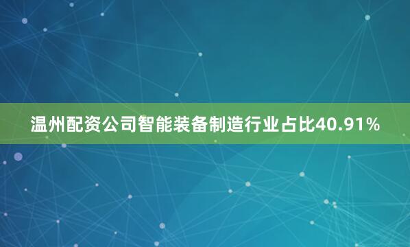 温州配资公司智能装备制造行业占比40.91%