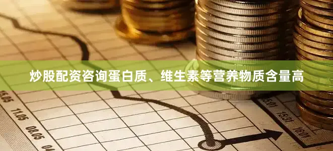 炒股配资咨询蛋白质、维生素等营养物质含量高