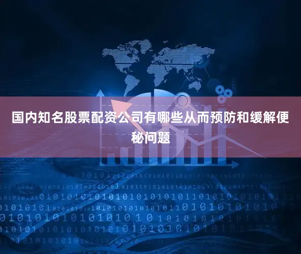 国内知名股票配资公司有哪些从而预防和缓解便秘问题