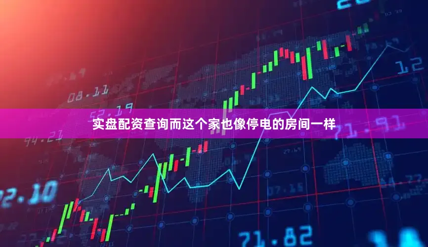 实盘配资查询而这个家也像停电的房间一样