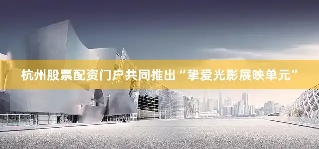 杭州股票配资门户共同推出“挚爱光影展映单元”