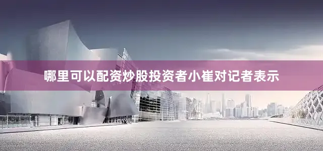 哪里可以配资炒股投资者小崔对记者表示