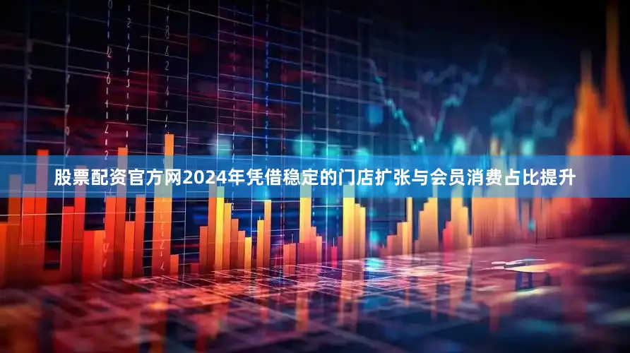股票配资官方网2024年凭借稳定的门店扩张与会员消费占比提升