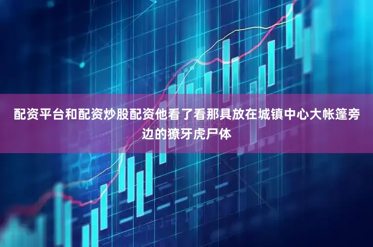 配资平台和配资炒股配资他看了看那具放在城镇中心大帐篷旁边的獠牙虎尸体