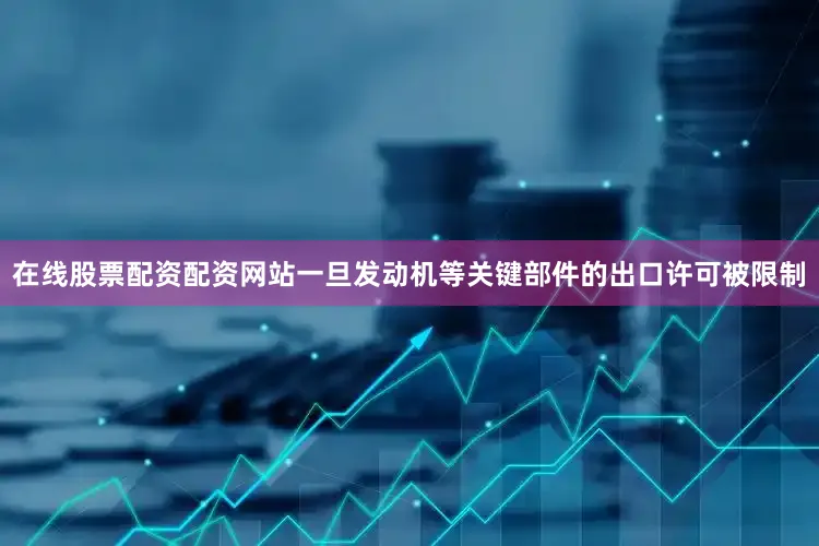 在线股票配资配资网站一旦发动机等关键部件的出口许可被限制