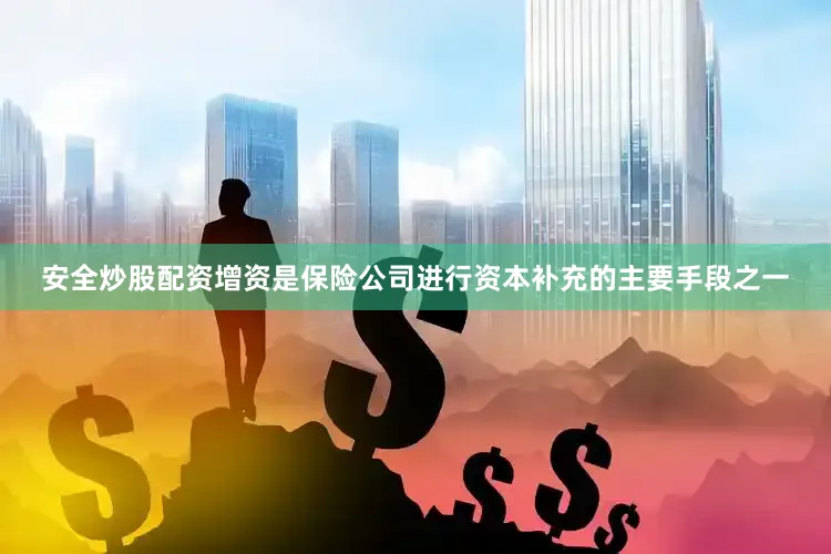 安全炒股配资增资是保险公司进行资本补充的主要手段之一