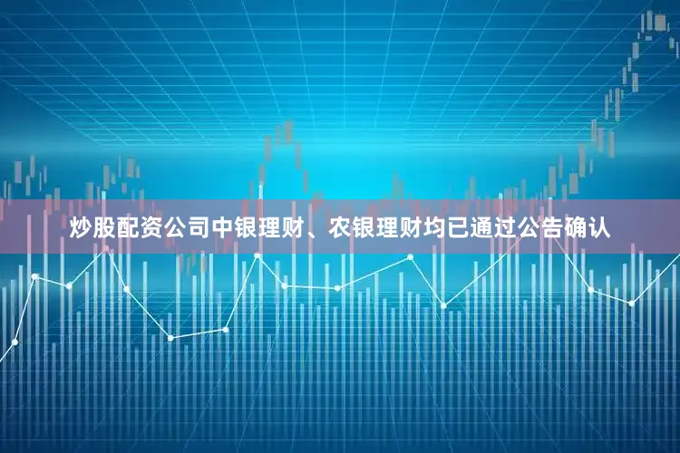 炒股配资公司中银理财、农银理财均已通过公告确认