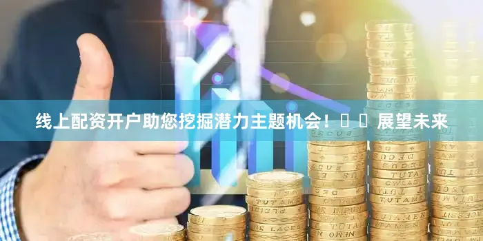 线上配资开户助您挖掘潜力主题机会！		　　展望未来