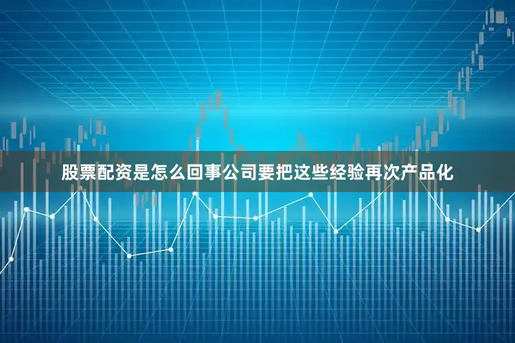 股票配资是怎么回事公司要把这些经验再次产品化