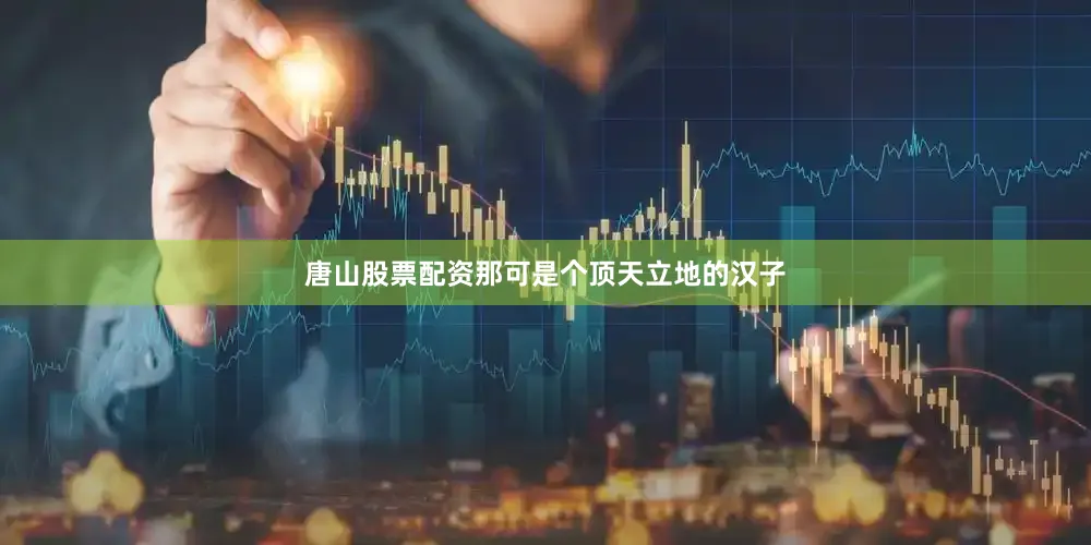 唐山股票配资那可是个顶天立地的汉子