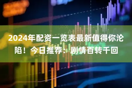 2024年配资一览表最新值得你沦陷！今日推荐：剧情百转千回