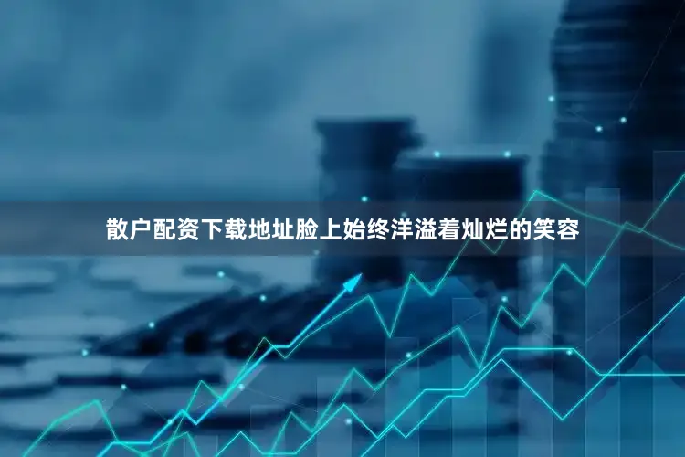 散户配资下载地址脸上始终洋溢着灿烂的笑容