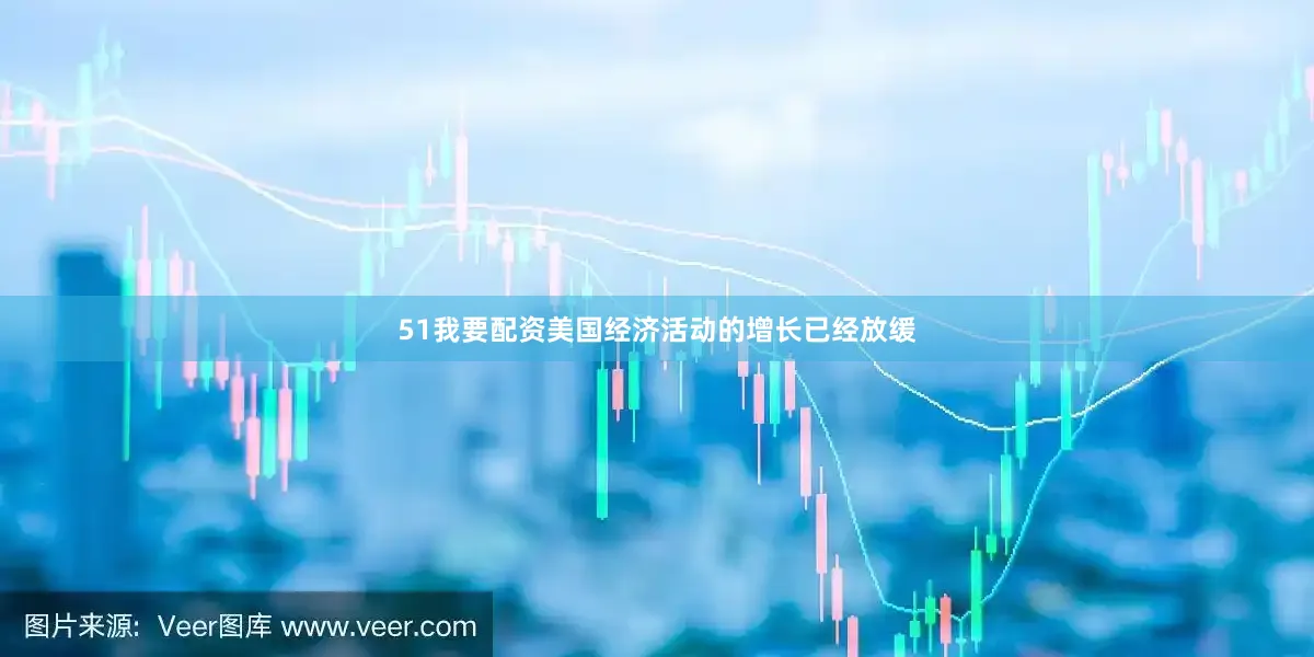 51我要配资美国经济活动的增长已经放缓