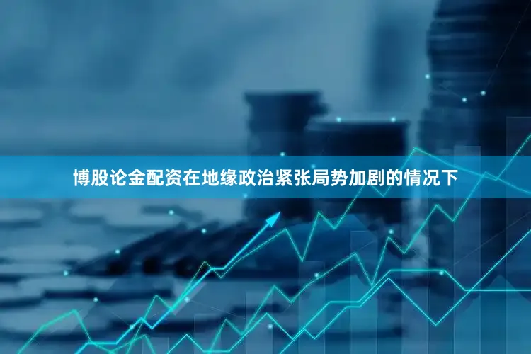 博股论金配资在地缘政治紧张局势加剧的情况下