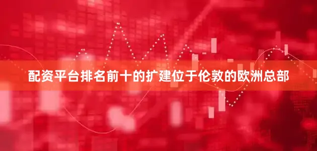 配资平台排名前十的扩建位于伦敦的欧洲总部