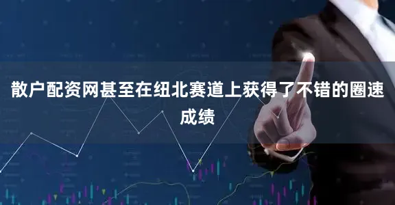 散户配资网甚至在纽北赛道上获得了不错的圈速成绩