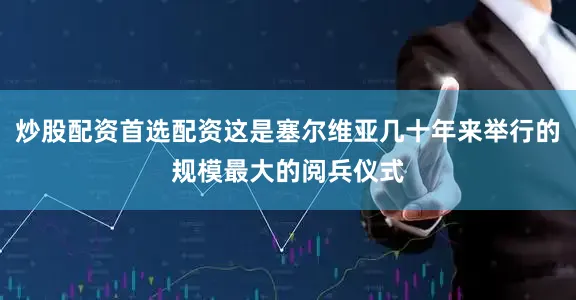 炒股配资首选配资这是塞尔维亚几十年来举行的规模最大的阅兵仪式