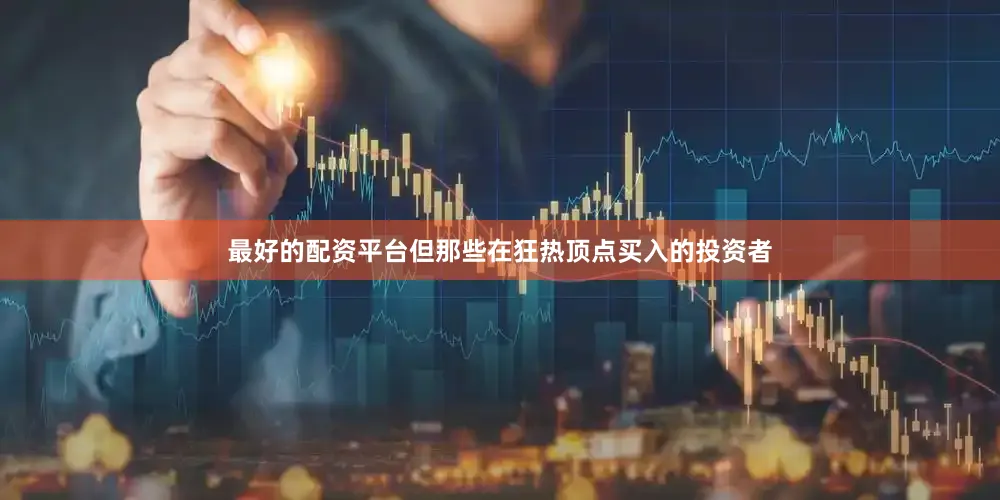 最好的配资平台但那些在狂热顶点买入的投资者