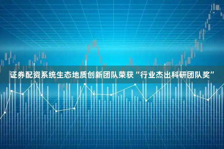 证券配资系统生态地质创新团队荣获“行业杰出科研团队奖”