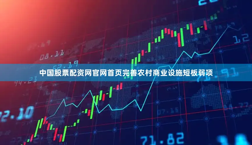 中国股票配资网官网首页完善农村商业设施短板弱项
