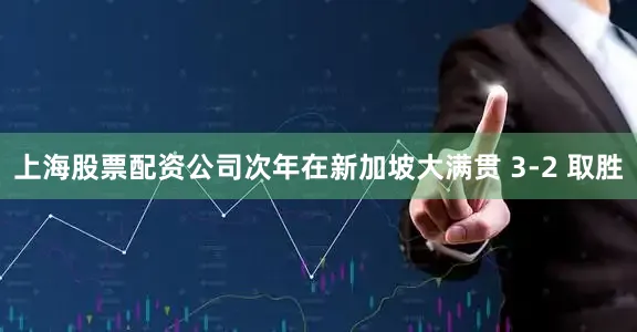 上海股票配资公司次年在新加坡大满贯 3-2 取胜