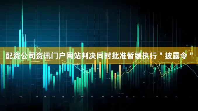 配资公司资讯门户网站判决同时批准暂缓执行＂披露令＂