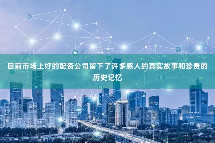 目前市场上好的配资公司留下了许多感人的真实故事和珍贵的历史记忆