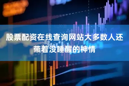 股票配资在线查询网站大多数人还带着没睡醒的神情