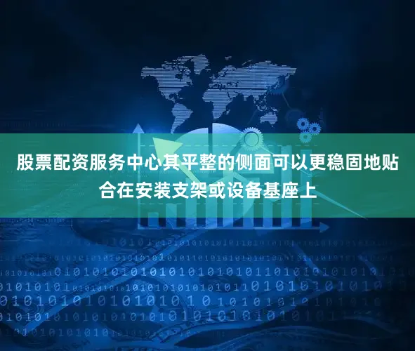 股票配资服务中心其平整的侧面可以更稳固地贴合在安装支架或设备基座上