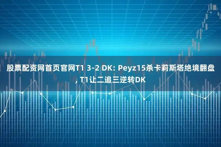 股票配资网首页官网T1 3-2 DK: Peyz15杀卡莉斯塔绝境翻盘, T1让二追三逆转DK