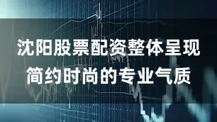 沈阳股票配资整体呈现简约时尚的专业气质