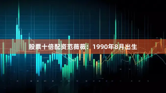 股票十倍配资范薇薇：1990年8月出生