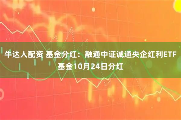 牛达人配资 基金分红：融通中证诚通央企红利ETF基金10月24日分红