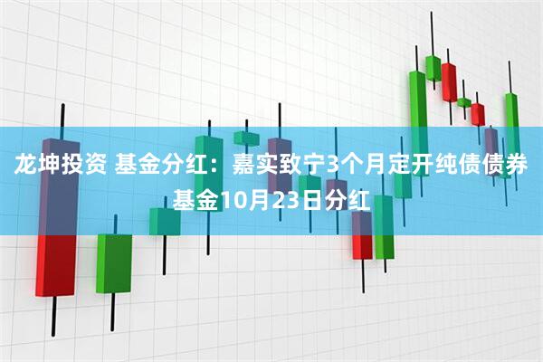龙坤投资 基金分红：嘉实致宁3个月定开纯债债券基金10月23日分红
