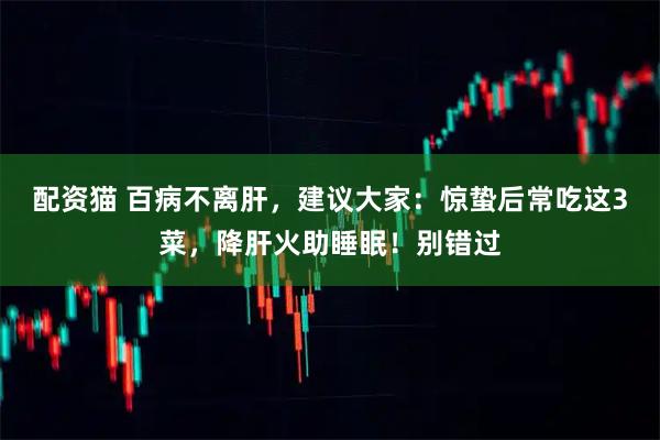 配资猫 百病不离肝，建议大家：惊蛰后常吃这3菜，降肝火助睡眠！别错过