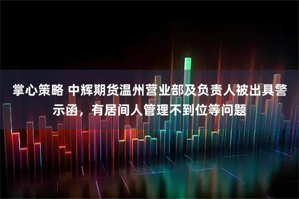 掌心策略 中辉期货温州营业部及负责人被出具警示函，有居间人管理不到位等问题