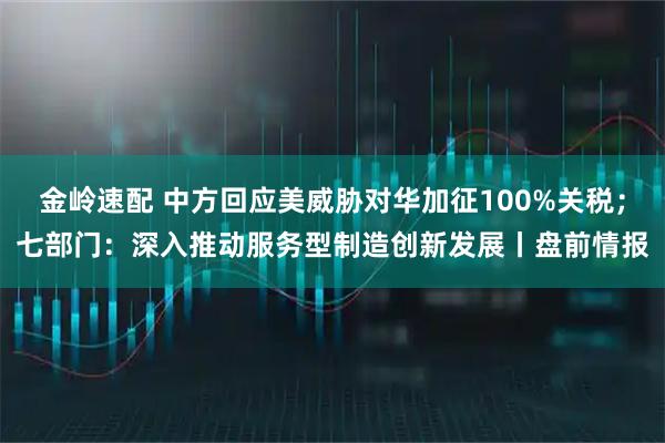 金岭速配 中方回应美威胁对华加征100%关税；七部门：深入推动服务型制造创新发展丨盘前情报