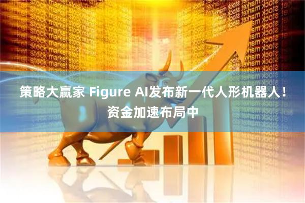 策略大赢家 Figure AI发布新一代人形机器人！资金加速布局中