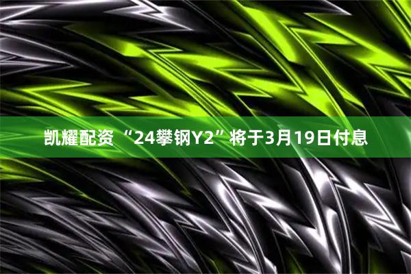 凯耀配资 “24攀钢Y2”将于3月19日付息