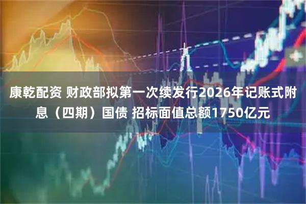 康乾配资 财政部拟第一次续发行2026年记账式附息（四期）国债 招标面值总额1750亿元
