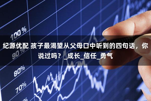 纪源优配 孩子最渴望从父母口中听到的四句话，你说过吗？_成长_信任_勇气